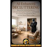 AI-Enhanced Decluttering: How to Use Artificial Intelligence to Declutter & Simplify Your Home and your Life Even if You're Overwhelmed by Mess and Don't Know Where to Start