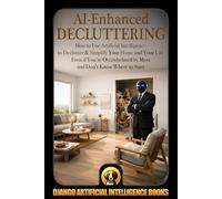 AI-Enhanced Decluttering: How to Use Artificial Intelligence to Declutter & Simplify Your Home and your Life Even if You're Overwhelmed by Mess and Don't Know Where to Start