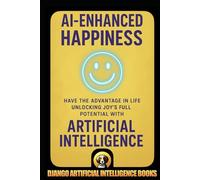 AI-Enhanced Happiness: Have the Advantage in Life Unlocking Joy’s Full Potential with Artificial Intelligence