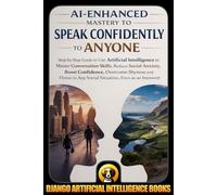 AI-Enhanced Mastery to Speak Confidently to Anyone: Step-by-Step Guide to Use Artificial Intelligence to Master Conversation Skills, Reduce Social Anxiety, Boost Confidence, Overcome Shyness
