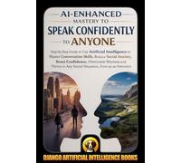 AI-Enhanced Mastery to Speak Confidently to Anyone: Step-by-Step Guide to Use Artificial Intelligence to Master Conversation Skills, Reduce Social Anxiety, Boost Confidence, Overcome Shyness