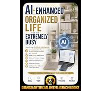 AI-Enhanced Organized Life for the Extremely Busy: How to Use AI to Transform the Chaos in Your Life into Control and Success, Master Time, Tasks, Focus, Eliminate Decision Fatigue