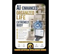 AI-Enhanced Organized Life for the Extremely Busy: How to Use AI to Transform the Chaos in Your Life into Control and Success, Master Time, Tasks, Focus, Eliminate Decision Fatigue