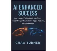 AI Enhanced Success: How Modern Professionals Use AI to Lead Stronger Teams, Solve Bigger Problems, and Move Faster