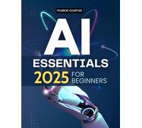 AI Essentials 2025 for Beginners: Master Artificial Intelligence Foundations Generative Models Prompt Engineering And Practical Tools With Ethics Creativity And Future Applications