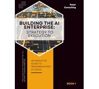 AI Executive Playbook: Book 1 - Building the AI Enterprise: Strategy to Execution for AI Transformation