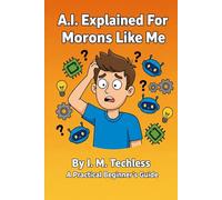 AI Explained for Morons like Me: A no B.S. Guide to understanding and using AI (Even if you're NOT tech savvy)