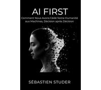 AI FIRST: Comment nous avons cédé notre humanité aux machines, décision après décision