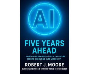 AI: FIVE YEARS AHEAD:: How Entrepreneur's Build the Future Before Everyone Else Wakes Up