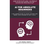 AI for Absolute Beginners: A No-Jargon Guide to Using ChatGPT for Work, Life & Income in Just 7 Days