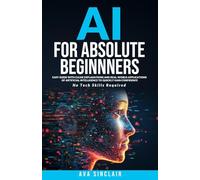 AI for Absolute Beginners: Easy Guide with Clear Explanations and Real-World Applications of Artificial Intelligence to Quickly Gain Confidence-No Tech Skills Required