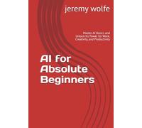 AI for Absolute Beginners: Master AI Basics and Unlock Its Power for Work, Creativity, and Productivity