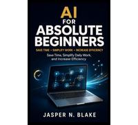 AI For Absolute Beginners: Save Time, Simplify Daily Work, and Increase Efficiency Using Practical Automation Techniques Without Coding