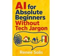 AI for Absolute Beginners Without Tech Jargon: A Plain-English Guide to Using ChatGPT and Other AI Tools at Work, at Home, and in Your Next Career Move