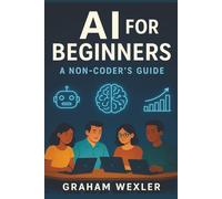 AI for Beginners: A Non-Coder’s Guide: “Master Everyday AI Tools Without Writing a Single Line of Code”