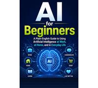 AI for Beginners: A Plain-English Guide to Using Artificial Intelligence at Work, at Home, and in Everyday Life