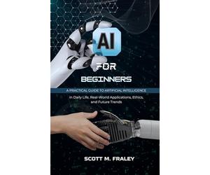 AI for Beginners: A Practical Guide to Artificial Intelligence in Daily Life, Real-World Applications, Ethics, and Future Trends