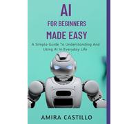 AI FOR BEGINNERS MADE EASY: A Simple Guide To Understanding And Using AI In Everyday Life