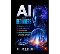 AI FOR BEGINNERS: Master Generative AI, Prompt Engineering, Automation, and Human-AI Collaboration for Smarter Work and Everyday Productivity.