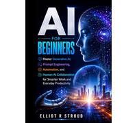 AI FOR BEGINNERS: Master Generative AI, Prompt Engineering, Automation, and Human-AI Collaboration for Smarter Work and Everyday Productivity.