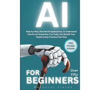 AI For Beginners Over Fifty: Step-by-Step, Real-World Applications to Understand How AI can Streamline Your Daily Life, Benefit Your Health & Gain Precious Free Time