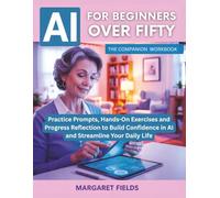 AI For Beginners Over Fifty: The Companion Workbook: Practice Prompts, Hands-On Exercises and Progress Reflection to Build Confidence in AI and Streamline Your Daily Life