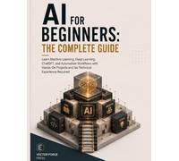 AI for Beginners: The Complete Guide: Learn Machine Learning, Deep Learning, ChatGPT & Generative AI with Hands-On Projects, AI Tools, Automation, and No Coding Experience Required