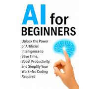 AI For Beginners: Unlock the Power of Artificial Intelligence to Save Time, Boost Productivity, and Simplify Your Work-No Coding Required