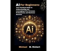 AI For Beginners: Your Practical Guide to Understanding and Leveraging AI for Personal, Professional,and Business Success