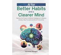 AI for Better Habits and a Clearer Mind: Harness the Power of Artificial Intelligence to Reduce Anxiety, Stay Focused and Boost Productivity