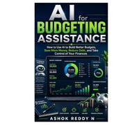 AI for Budgeting Assistance: How to Use AI to Build Better Budgets, Save More Money, Reduce Debt, and Take Control of Your Finances