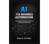 AI for Business Automation: Designing Intelligent Workflows and Scalable Systems for Efficiency and Sustainable Growth