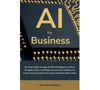 Ai For Business: No-Hype Guide To Apply Artificial Intelligence At Work: Navigate Trends, Avoid Bias, & Lead With Confidence To Future-Proof Yourself & Your Team With New Skills & Wins