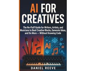 AI for Creatives: The No-Fluff Guide for Writers, Artists, and Musicians to Beat Creative Blocks, Generate Ideas, and Do More - Without Knowing Code