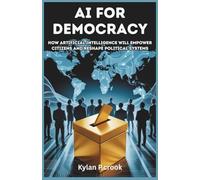 AI for Democracy: How Artificial Intelligence Will Empower Citizens and Reshape Political Systems: How AI Can Strengthen Democracy, Protect Rights, and Reform Political Structures