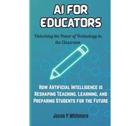 AI for Educators: Unlocking the Power of Technology in the Classroom: How Artificial Intelligence is Reshaping Teaching, Learning, and Preparing Students for the Future