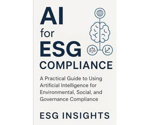 AI for ESG Compliance: A Practical Guide to Using Artificial Intelligence for Environmental, Social, and Governance Compliance including 500+ AI ... Risk Management, and Policy Drafting.