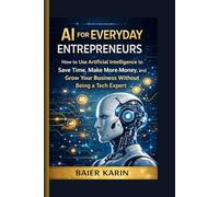 AI FOR EVERYDAY ENTREPRENEURS: How To Use Artificial Intelligence To Save Time, Make More Money And Grow Your Business Without Being A Tech Expert