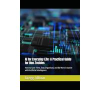 AI for Everyday Life: A Practical Guide for Non-Techies: How to Save Time, Stay Organised, and Be More Creative with Artificial Intelligence