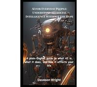 AI for Everyday People: Understand Artificial Intelligence Without the Hype: A Plain-English Guide To What AI Is, What It Does, And How It Affects Your Life