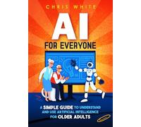 AI For Everyone: A Simple Guide To Understand And Use Artificial Intelligence For Older Adults