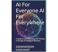 AI For Everyone AI For Everywhere: A Guide to Understanding and Thriving in the Age of Intelligent Machines