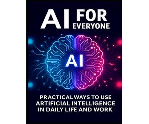 AI for Everyone: Practical Ways to Use Artificial Intelligence in Daily Life and Work