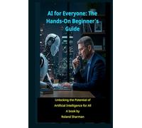 AI for Everyone" The Hands-On Beginner's Guide: Unlocking the Potential of Artificial Intelligence for All