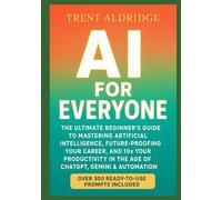 AI for Everyone: The Ultimate Beginner’s Guide to Mastering Artificial Intelligence, Future-Proofing Your Career, and 10× Your Productivity in the Age of ChatGPT, Gemini & Automation