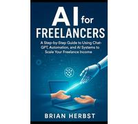 AI for Freelancers: A Step-by-Step Guide to Using ChatGPT, Automation, and AI Systems to Scale Your Freelance Income
