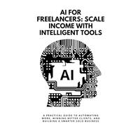 AI for Freelancers: Scale Income with Intelligent Tools: A Practical Guide to Automating Work, Winning Better Clients, and Building a Smarter Solo Business
