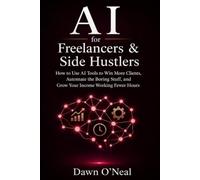 AI for Freelancers & Side Hustlers: How to Use AI Tools to Win More Clients, Automate the Boring Stuff, and Grow Your Income Working Fewer Hours