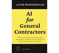 AI for General Contractors: The Practical Guide to Estimating, Project Management, Compliance Documentation, and Client Communication Using AI Tools