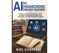 AI for High School English Teachers: A Practical Guide to Integrating Artificial Intelligence into Your Classroom, Your Curriculum, and Your Professional Practice